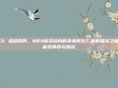 143. 超级合同，NBA薪资结构的未来何在？解析篮球之巅的薪资革命与挑战