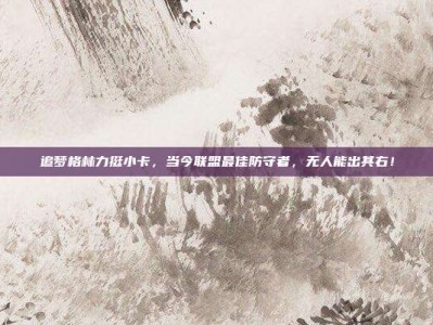 追梦格林力挺小卡，当今联盟最佳防守者，无人能出其右！