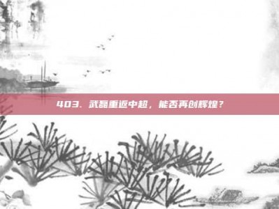 403. 武磊重返中超，能否再创辉煌？