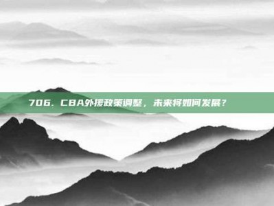 706. CBA外援政策调整，未来将如何发展？🔄