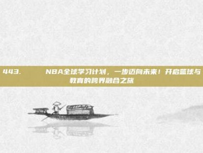 443. 🌍 NBA全球学习计划，一步迈向未来！开启篮球与教育的跨界融合之旅