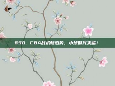 690. CBA战术新趋势，小球时代来临！⏩