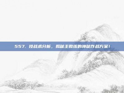 557. 技战术分析，揭秘主教练的神秘作战方案！