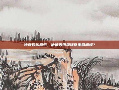 传奇教练回归，他能否带领球队重回巅峰？