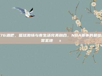 976酒吧，篮球激情与夜生活完美融合，NBA赛事的最佳观赏圣地🍻