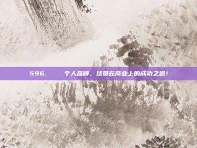 596.👟 个人品牌，球员在商业上的成功之道！