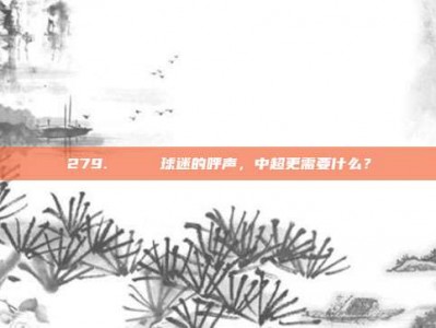 279. 🔍 球迷的呼声，中超更需要什么？