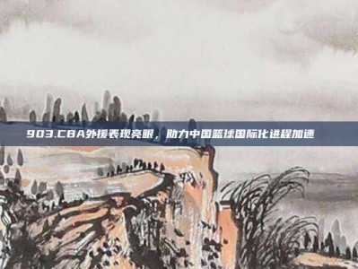 903.CBA外援表现亮眼，助力中国篮球国际化进程加速🌍