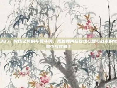 387. 教练之间的斗智斗勇，揭秘如何在这场心理与战术的较量中战胜对手