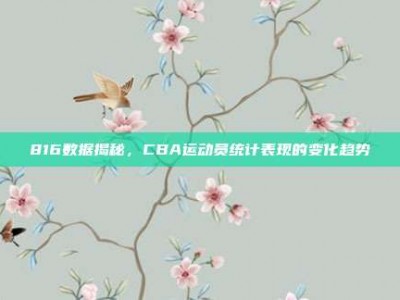 816数据揭秘，CBA运动员统计表现的变化趋势