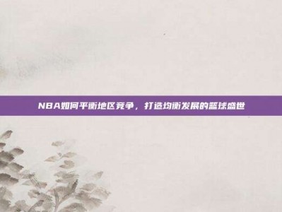 NBA如何平衡地区竞争，打造均衡发展的篮球盛世