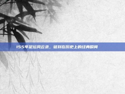 155年足坛风云录，铭刻在历史上的经典瞬间 📜⚽