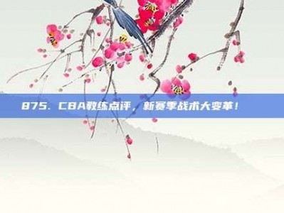 875. CBA教练点评，新赛季战术大变革！📋