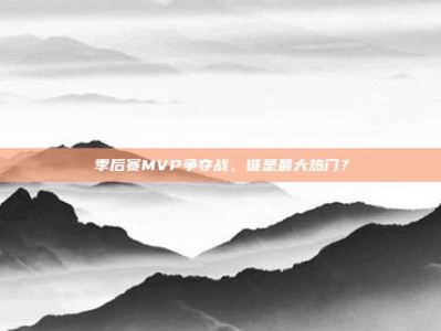 季后赛MVP争夺战，谁是最大热门？