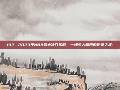 192. 2023年NBA最大冷门揭晓，一场令人瞩目的逆袭之战！