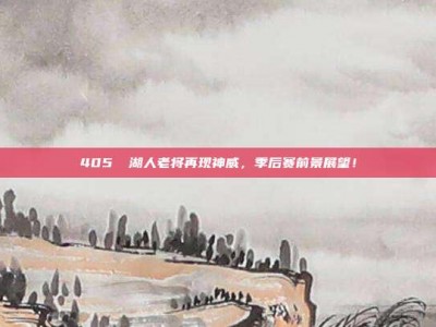 405⚡ 湖人老将再现神威，季后赛前景展望！