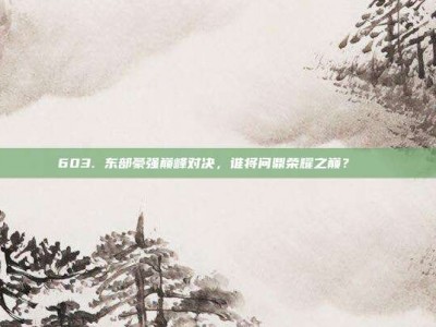 603. 东部豪强巅峰对决，谁将问鼎荣耀之巅？🏆