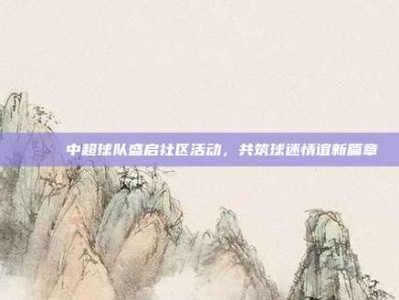 🎊 中超球队盛启社区活动，共筑球迷情谊新篇章