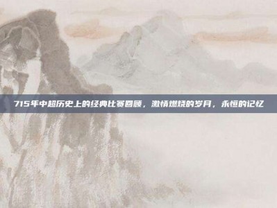 715年中超历史上的经典比赛回顾，激情燃烧的岁月，永恒的记忆