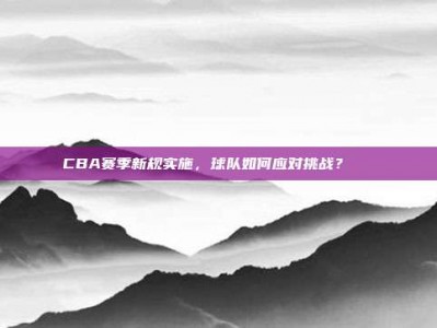 CBA赛季新规实施，球队如何应对挑战？📏