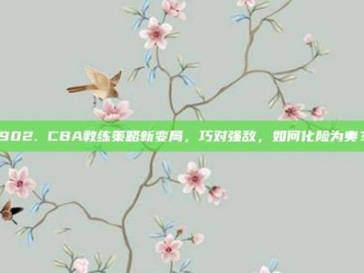 902. CBA教练策略新变局，巧对强敌，如何化险为夷？