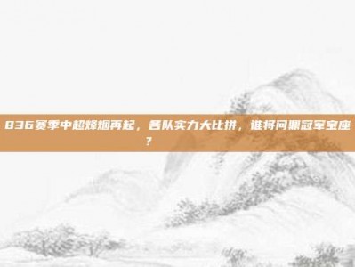 836赛季中超烽烟再起，各队实力大比拼，谁将问鼎冠军宝座？ 🔎🏆