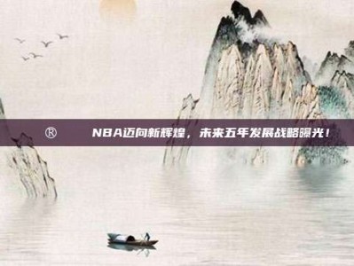 🔮📈 NBA迈向新辉煌，未来五年发展战略曝光！