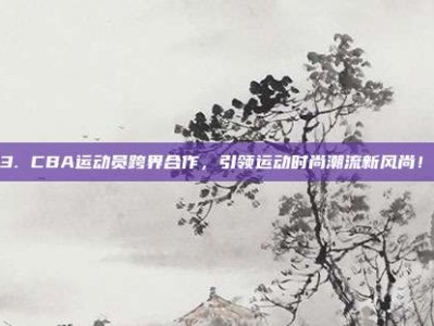 683. CBA运动员跨界合作，引领运动时尚潮流新风尚！👗