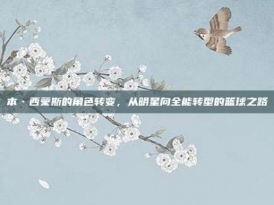 本·西蒙斯的角色转变，从明星向全能转型的篮球之路