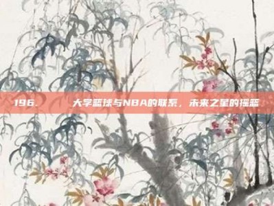 196. 🎓 大学篮球与NBA的联系，未来之星的摇篮