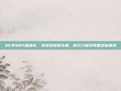 96年NBA姐妹花，女球员崭露头角，新兴力量引领篮球新潮流