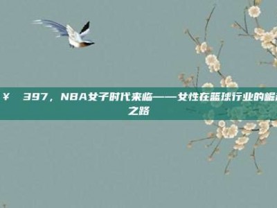 🥇 397，NBA女子时代来临——女性在篮球行业的崛起之路