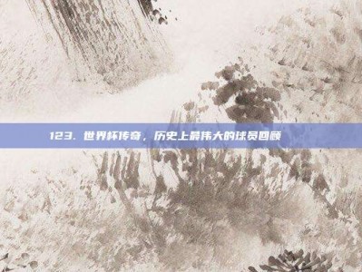 123. 世界杯传奇，历史上最伟大的球员回顾 📖⚽