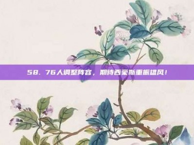 58. 76人调整阵容，期待西蒙斯重振雄风！