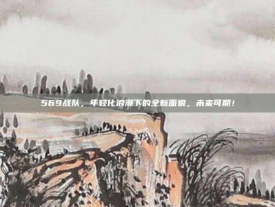 569战队，年轻化浪潮下的全新面貌，未来可期！