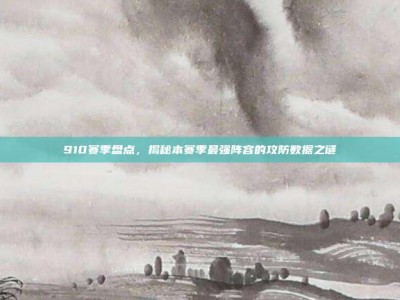 910赛季盘点，揭秘本赛季最强阵容的攻防数据之谜