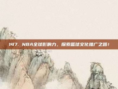 147. NBA全球影响力，探索篮球文化推广之路！