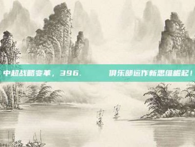 中超战略变革，396. 🔄 俱乐部运作新思维崛起！