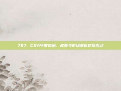 787. CBA年度视角，政策与市场解析球员流动