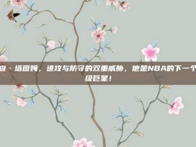 贾森·塔图姆，进攻与防守的双重威胁，他是NBA的下一个超级巨星！