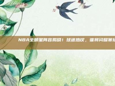 🌟🏅 NBA全明星阵容揭晓！球迷热议，谁将闪耀赛场？🏀