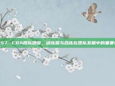 857. CBA团队建设，训练营与合练在团队发展中的重要性