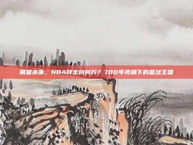 展望未来，NBA将走向何方？700年视角下的篮球王国