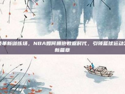 科技革新训练场，NBA如何拥抱数据时代，引领篮球运动发展新篇章