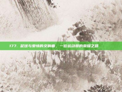 177. 足球与爱情的交响曲，一位运动员的荣耀之路💖🏆