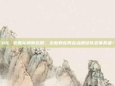 110. 老鹰队换帅在即，全新教练阵容点燃球队变革希望！