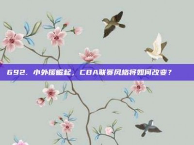 692. 小外援崛起，CBA联赛风格将如何改变？📈