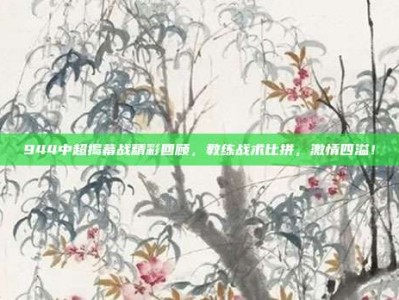 944中超揭幕战精彩回顾，教练战术比拼，激情四溢！