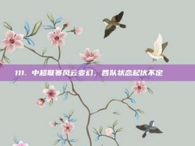 111. 中超联赛风云变幻，各队状态起伏不定 🔄