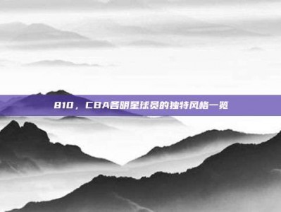 810，CBA各明星球员的独特风格一览